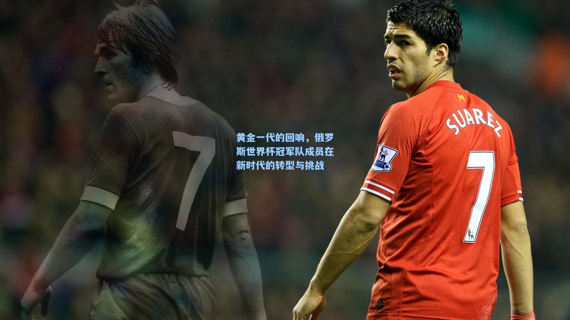 黄金一代的回响，俄罗斯世界杯冠军队成员在新时代的转型与挑战