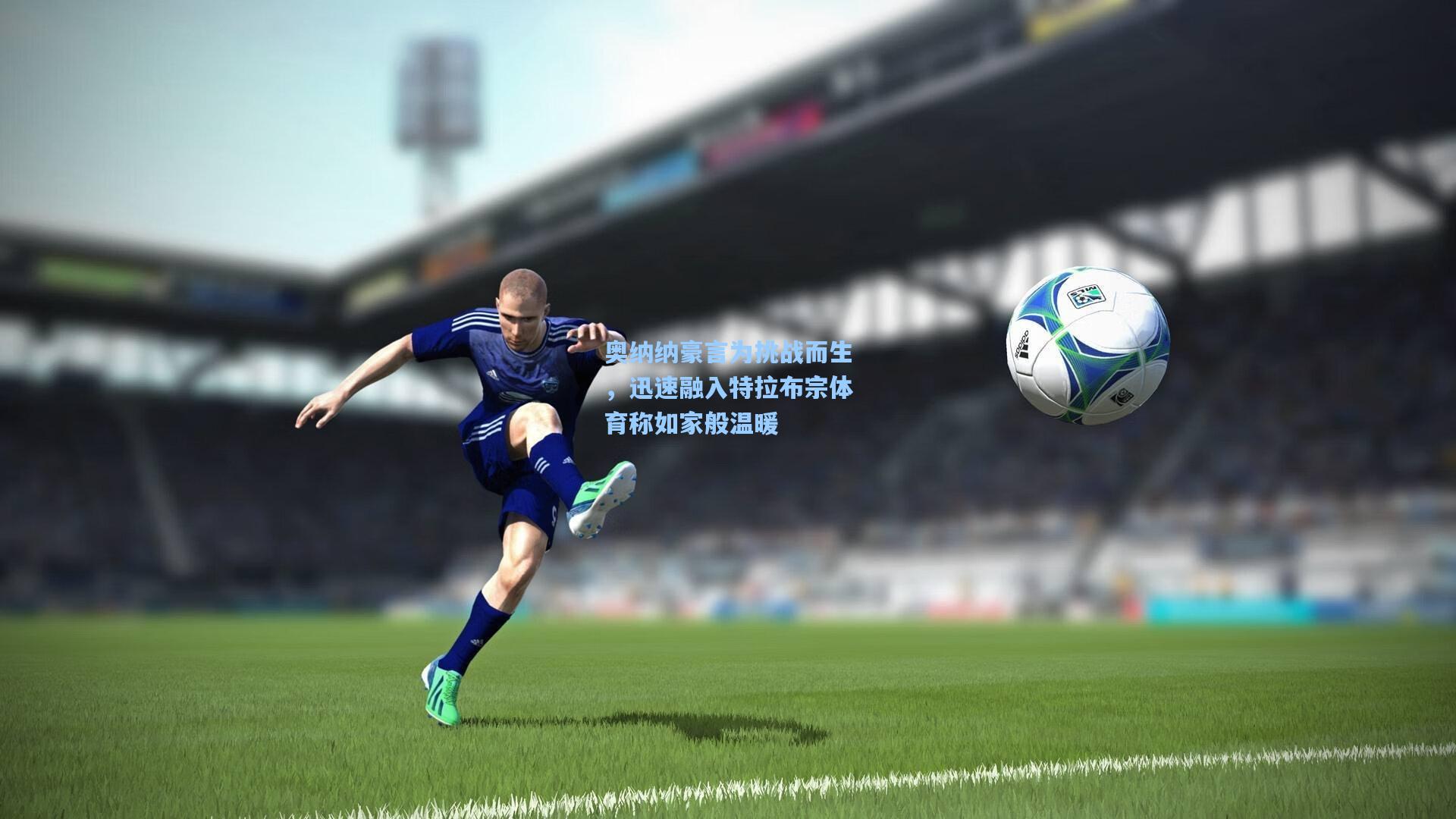 奥纳纳豪言为挑战而生，迅速融入特拉布宗体育称如家般温暖