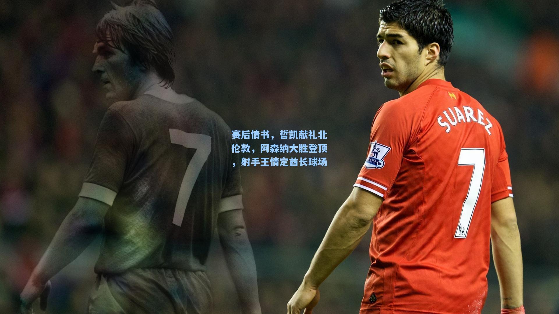 赛后情书，哲凯献礼北伦敦，阿森纳大胜登顶，射手王情定酋长球场