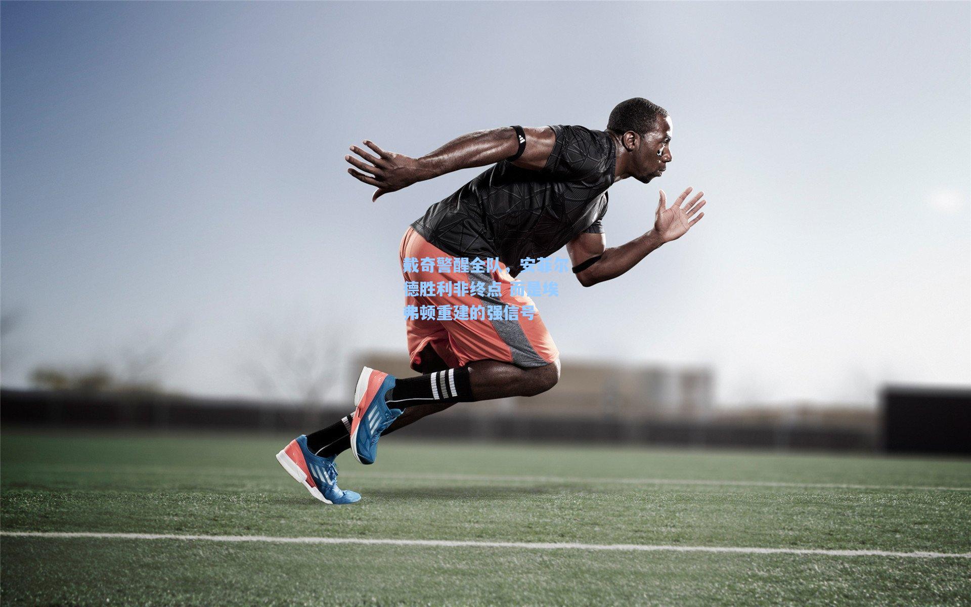 戴奇警醒全队，安菲尔德胜利非终点 而是埃弗顿重建的强信号