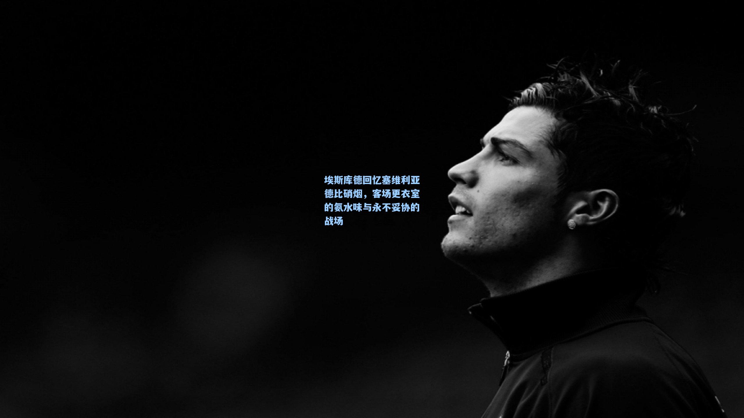 埃斯库德回忆塞维利亚德比硝烟，客场更衣室的氨水味与永不妥协的战场