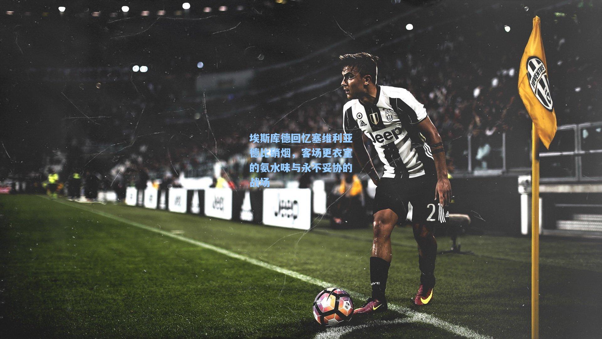 埃斯库德回忆塞维利亚德比硝烟，客场更衣室的氨水味与永不妥协的战场