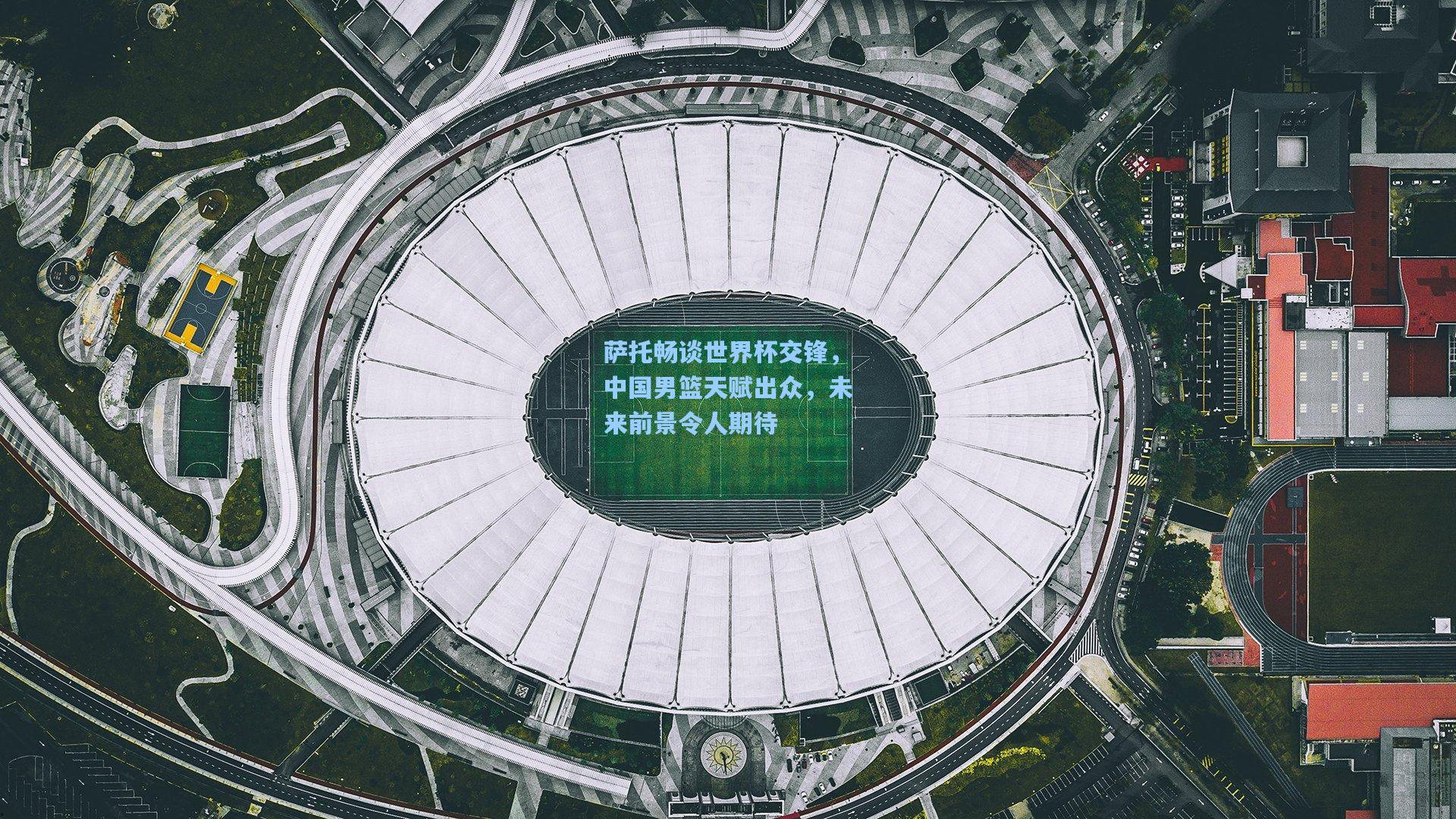 萨托畅谈世界杯交锋，中国男篮天赋出众，未来前景令人期待