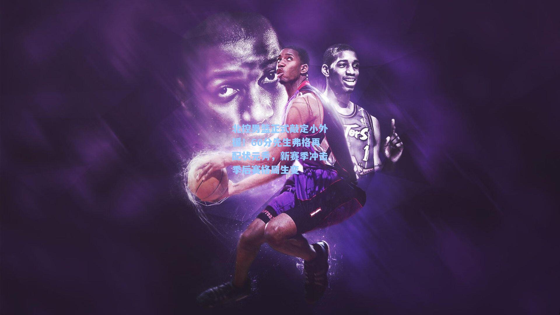 北控男篮正式敲定小外援！60分先生弗格再配状元秀，新赛季冲击季后赛格局生变