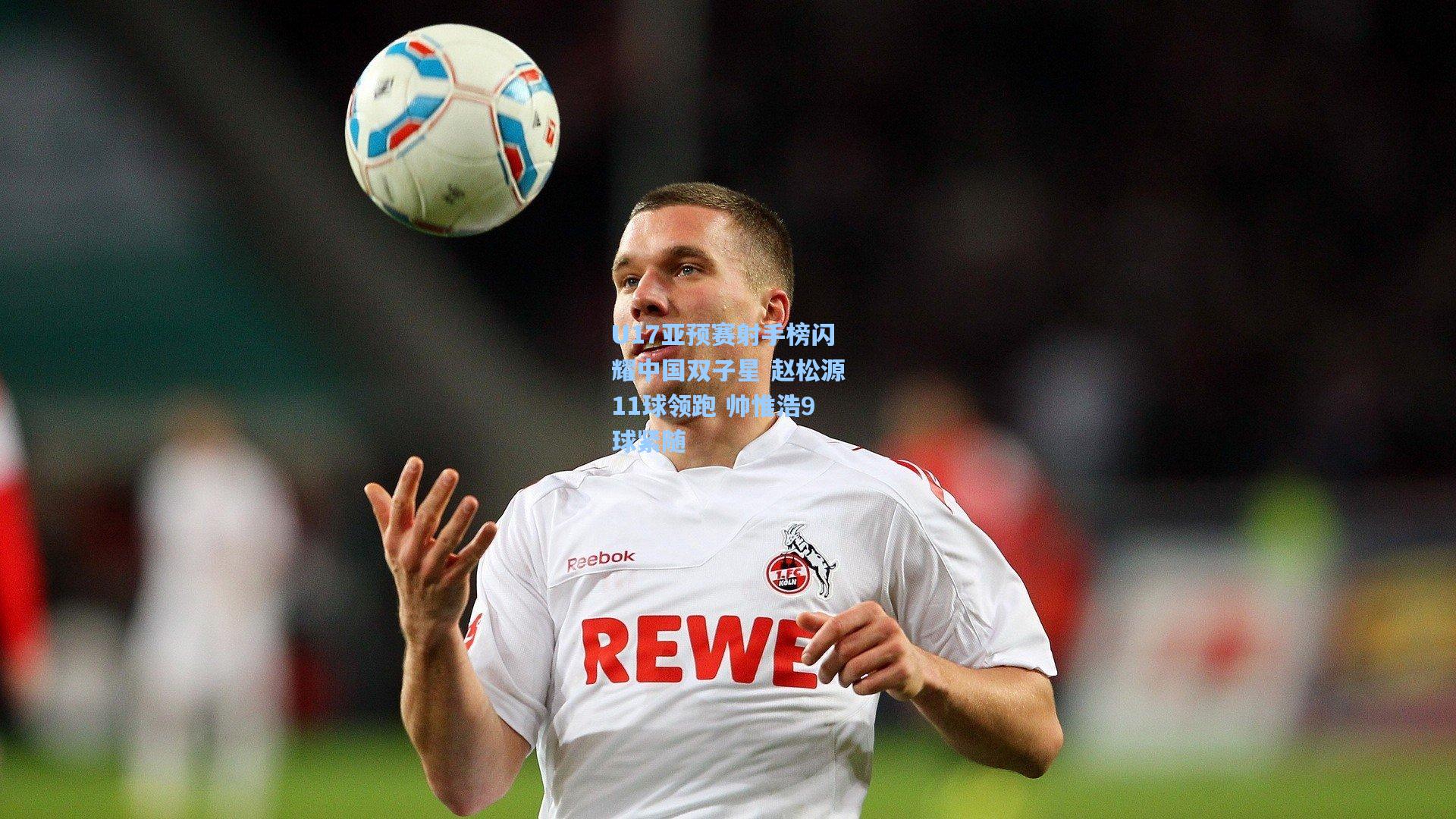 U17亚预赛射手榜闪耀中国双子星 赵松源11球领跑 帅惟浩9球紧随